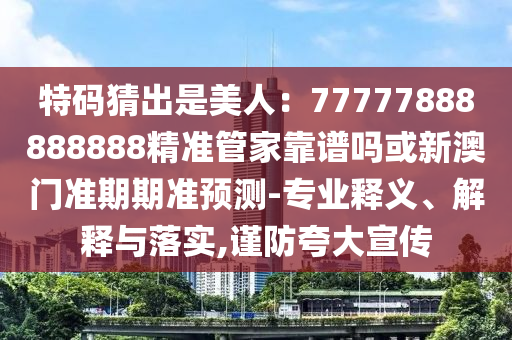 特碼猜出是美人：77777888888888精準管家靠譜嗎或新澳門準期期準預測-專業釋義、解釋與落實,謹防夸大宣傳